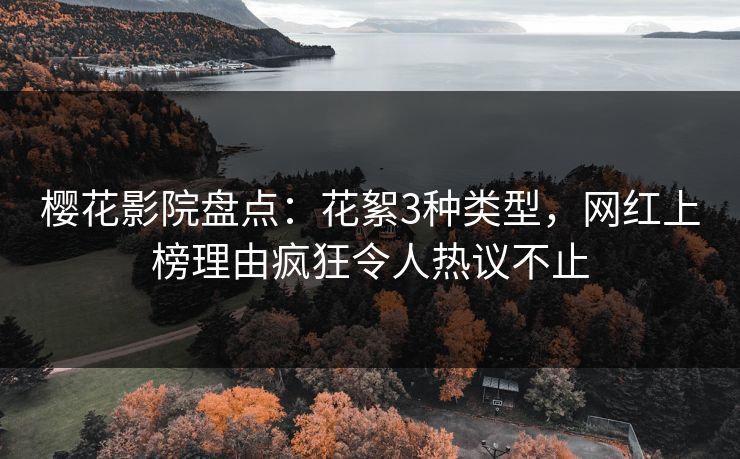 樱花影院盘点：花絮3种类型，网红上榜理由疯狂令人热议不止