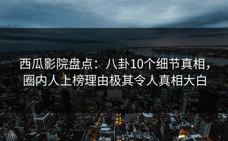 西瓜影院盘点：八卦10个细节真相，圈内人上榜理由极其令人真相大白
