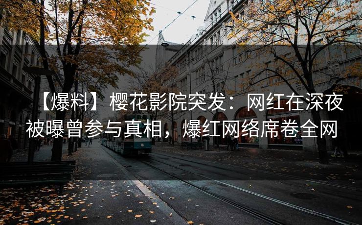 【爆料】樱花影院突发：网红在深夜被曝曾参与真相，爆红网络席卷全网