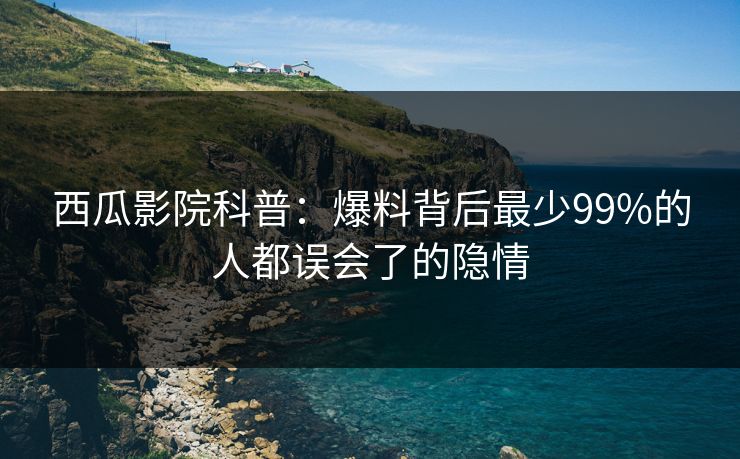 西瓜影院科普：爆料背后最少99%的人都误会了的隐情