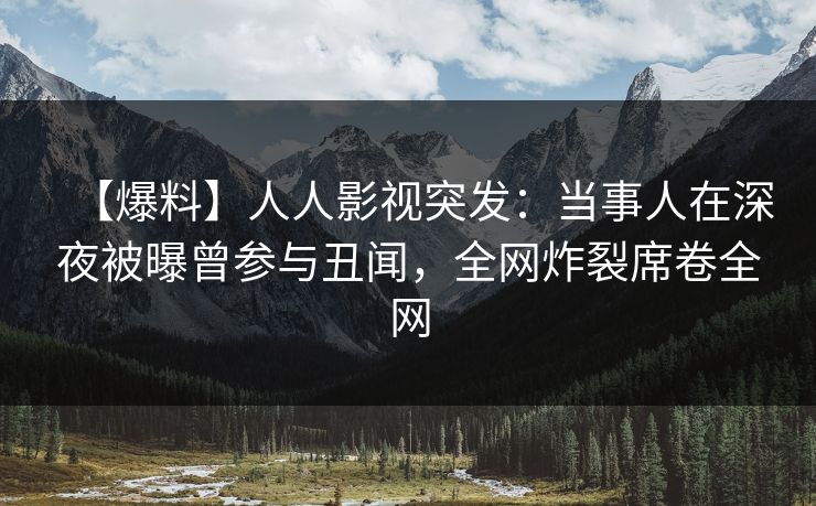 【爆料】人人影视突发：当事人在深夜被曝曾参与丑闻，全网炸裂席卷全网