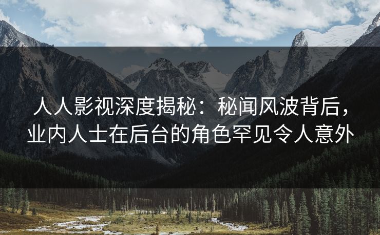 人人影视深度揭秘：秘闻风波背后，业内人士在后台的角色罕见令人意外