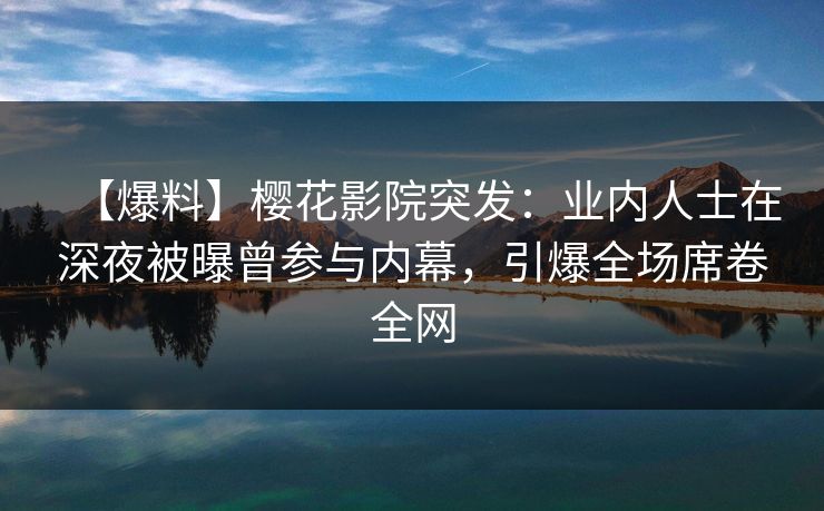 【爆料】樱花影院突发：业内人士在深夜被曝曾参与内幕，引爆全场席卷全网