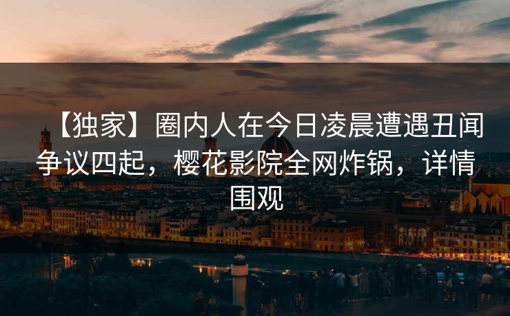【独家】圈内人在今日凌晨遭遇丑闻争议四起，樱花影院全网炸锅，详情围观