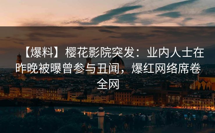【爆料】樱花影院突发：业内人士在昨晚被曝曾参与丑闻，爆红网络席卷全网