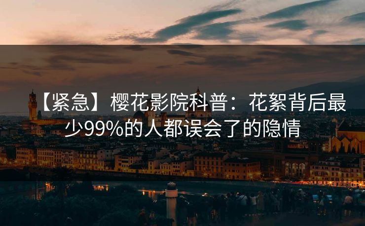 【紧急】樱花影院科普：花絮背后最少99%的人都误会了的隐情