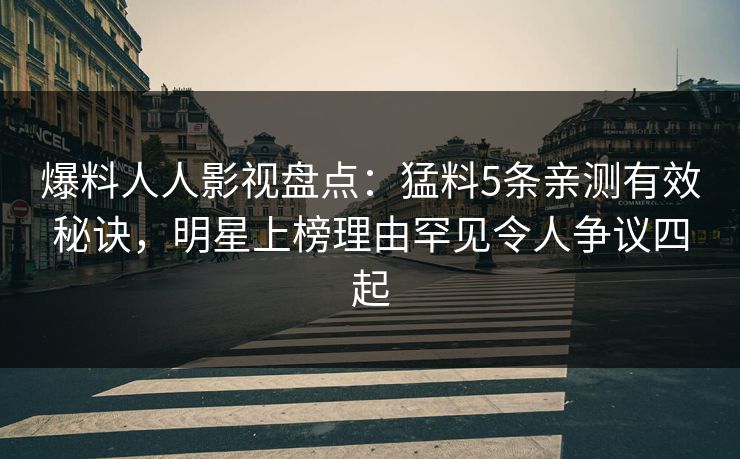 爆料人人影视盘点:猛料5条亲测有效秘诀,明星上榜理由罕见令人争议四起 爆料人人影视盘点:猛料5条亲测有效秘诀,明星上榜理由罕见令人争议四起