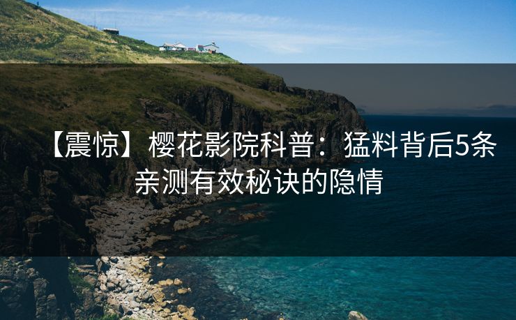 【震惊】樱花影院科普：猛料背后5条亲测有效秘诀的隐情