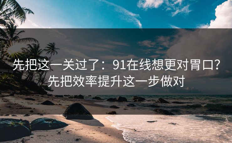 先把这一关过了：91在线想更对胃口？先把效率提升这一步做对