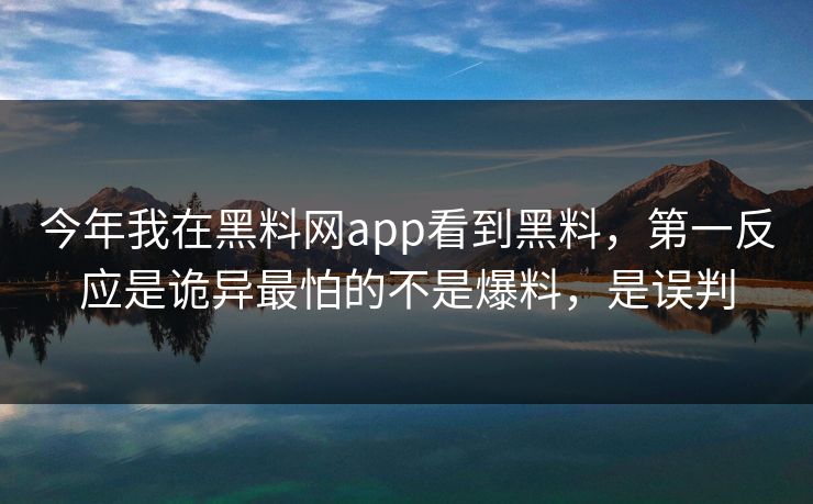 今年我在黑料网app看到黑料，第一反应是诡异最怕的不是爆料，是误判