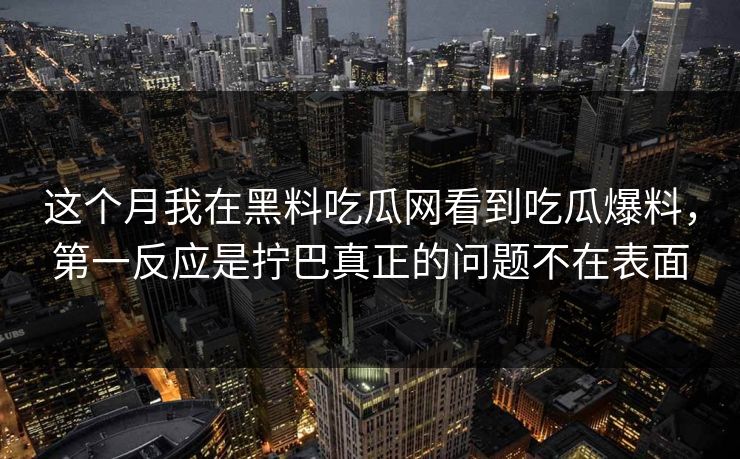 这个月我在黑料吃瓜网看到吃瓜爆料,第一反应是拧巴真正的问题不在表面