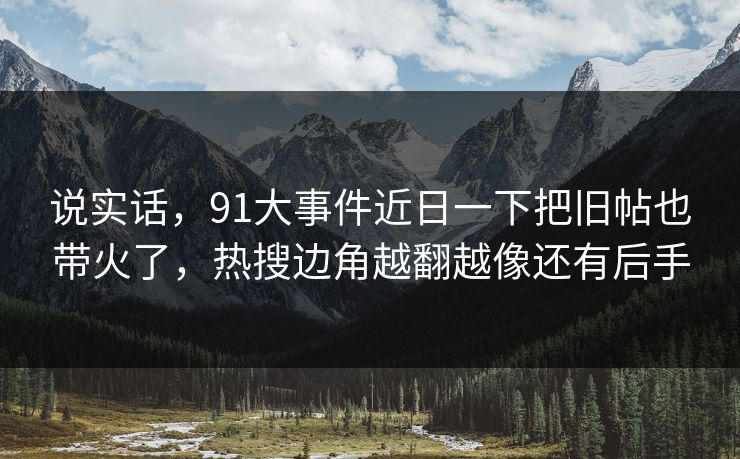 说实话，91大事件近日一下把旧帖也带火了，热搜边角越翻越像还有后手