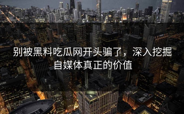 别被黑料吃瓜网开头骗了,深入挖掘自媒体真正的价值 别被黑料吃瓜网开头骗了,深入挖掘自媒体真正的价值